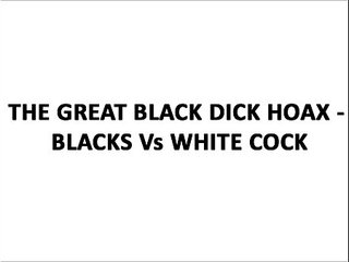 The Great Black Dick Hoax - Blacks Vs White Cock